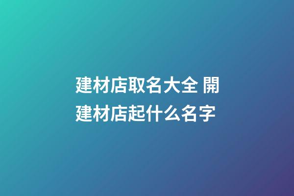 建材店取名大全 開建材店起什么名字-第1張-店鋪起名-玄機派